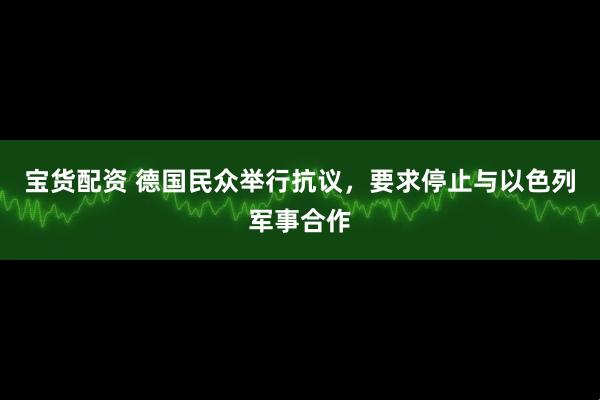 宝货配资 德国民众举行抗议，要求停止与以色列军事合作