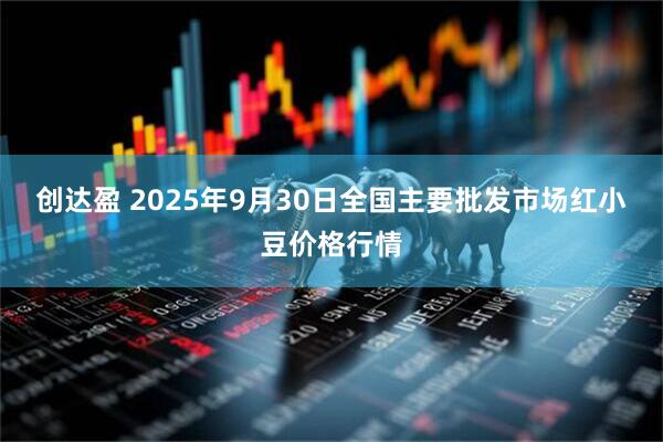 创达盈 2025年9月30日全国主要批发市场红小豆价格行情