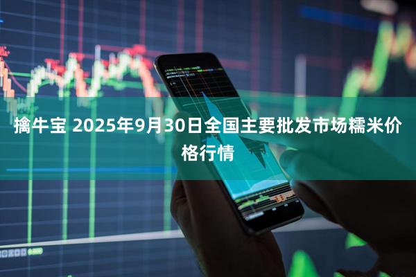 擒牛宝 2025年9月30日全国主要批发市场糯米价格行情