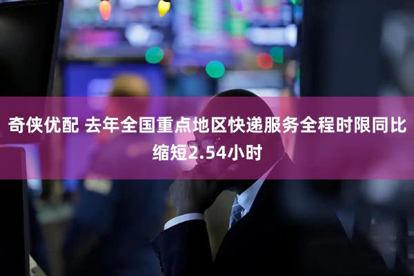 奇侠优配 去年全国重点地区快递服务全程时限同比缩短2.54小时