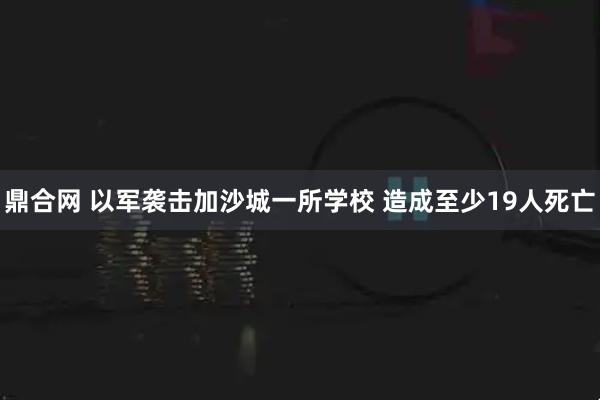 鼎合网 以军袭击加沙城一所学校 造成至少19人死亡