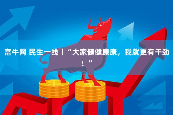 富牛网 民生一线丨“大家健健康康，我就更有干劲！”