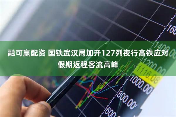 融可赢配资 国铁武汉局加开127列夜行高铁应对假期返程客流高峰