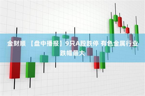 金财顺 【盘中播报】9只A股跌停 有色金属行业跌幅最大