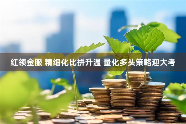 红领金服 精细化比拼升温 量化多头策略迎大考