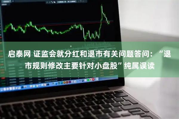 启泰网 证监会就分红和退市有关问题答问：“退市规则修改主要针对小盘股”纯属误读