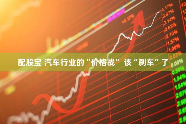 配股宝 汽车行业的“价格战” 该“刹车”了