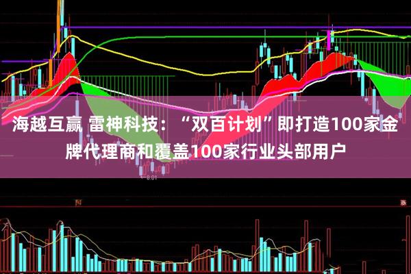 海越互赢 雷神科技：“双百计划”即打造100家金牌代理商和覆盖100家行业头部用户