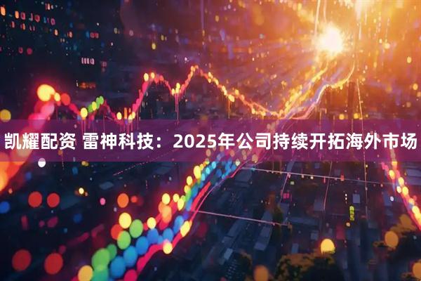 凯耀配资 雷神科技：2025年公司持续开拓海外市场